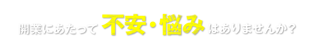 開業にあたって不安・悩みはありませんか？